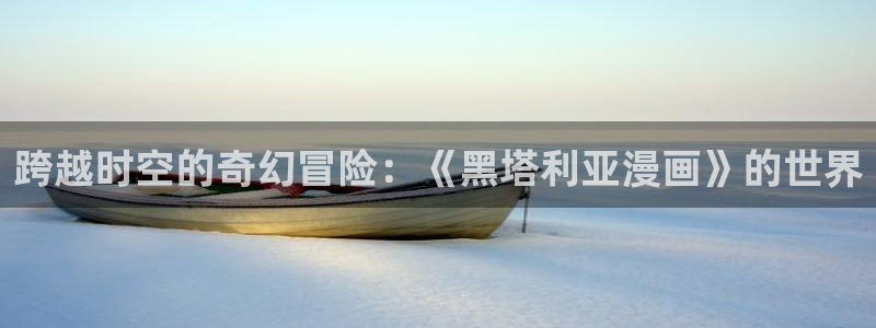 羞羞漫画免费观看免费：跨越时空的奇幻冒险：《黑塔利亚漫画》的世界