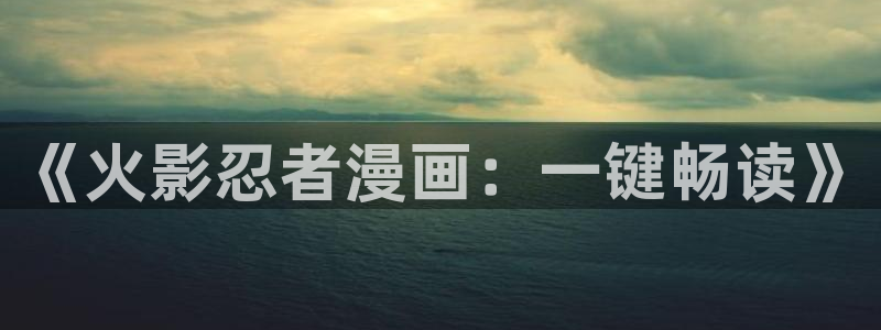 羞羞漫画在线入口：《火影忍者漫画：一键畅读》